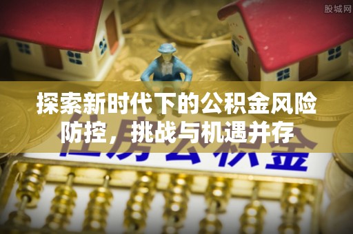 六龟探索新时代下的公积金风险防控，挑战与机遇并存