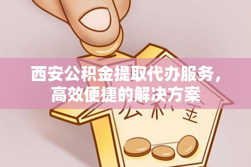 六龟西安公积金提取代办服务，高效便捷的解决方案