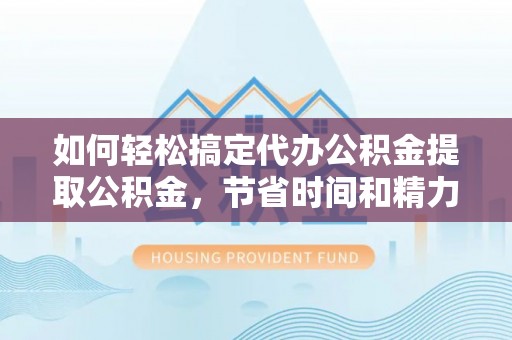 六龟如何轻松搞定代办公积金提取公积金，节省时间和精力的秘密武器
