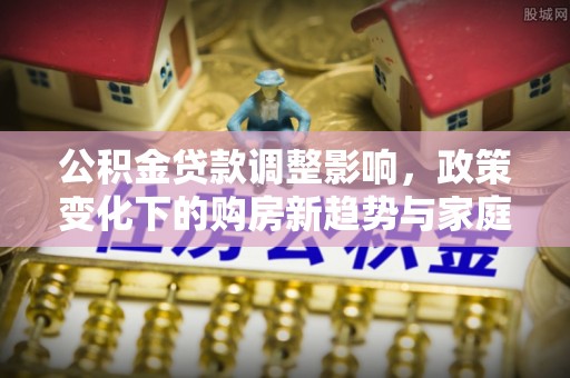 六龟公积金贷款调整影响，政策变化下的购房新趋势与家庭财务规划