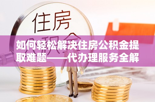 六龟如何轻松解决住房公积金提取难题——代办理服务全解析