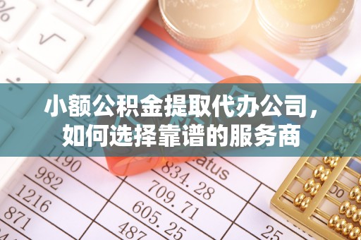 六龟小额公积金提取代办公司，如何选择靠谱的服务商