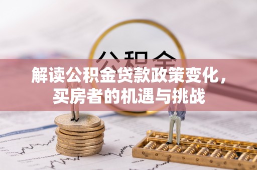 六龟解读公积金贷款政策变化，买房者的机遇与挑战