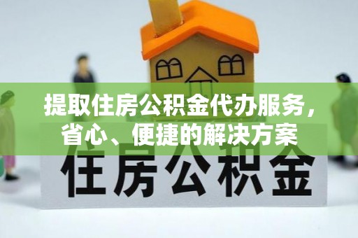 六龟提取住房公积金代办服务，省心、便捷的解决方案