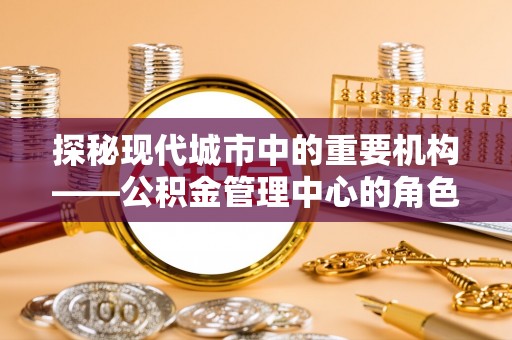 六龟探秘现代城市中的重要机构——公积金管理中心的角色与使命