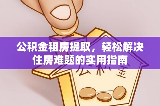 六龟公积金租房提取，轻松解决住房难题的实用指南