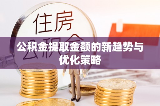 六龟公积金提取金额的新趋势与优化策略