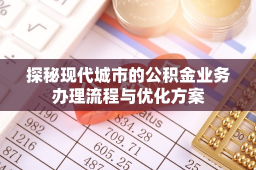六龟探秘现代城市的公积金业务办理流程与优化方案