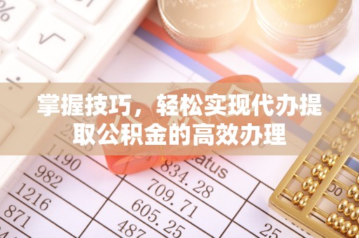 六龟掌握技巧，轻松实现代办提取公积金的高效办理