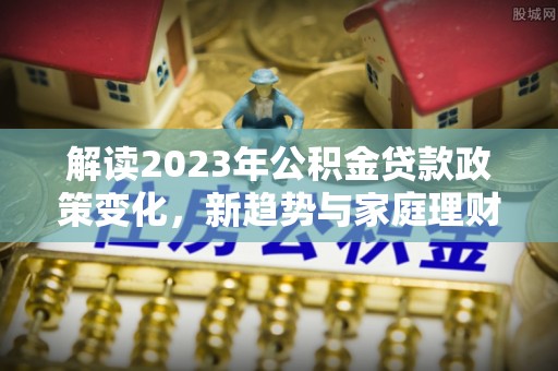 六龟解读2023年公积金贷款政策变化，新趋势与家庭理财规划