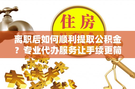 六龟离职后如何顺利提取公积金？专业代办服务让手续更简单