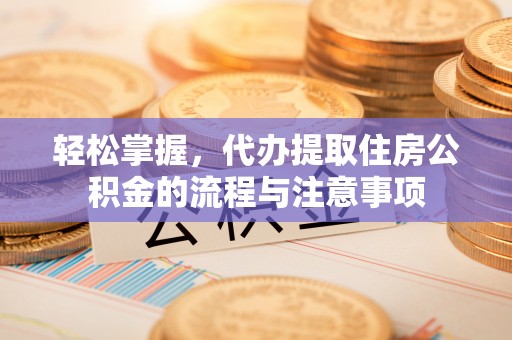 六龟轻松掌握，代办提取住房公积金的流程与注意事项