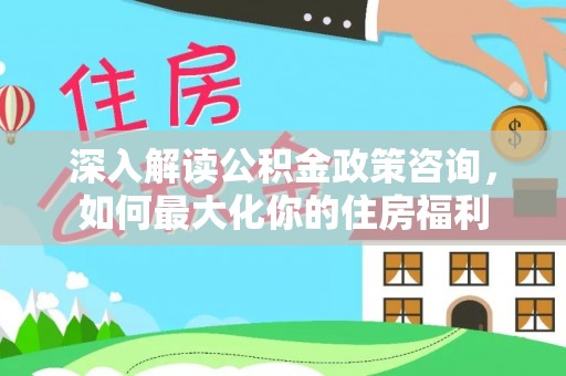 六龟深入解读公积金政策咨询，如何最大化你的住房福利