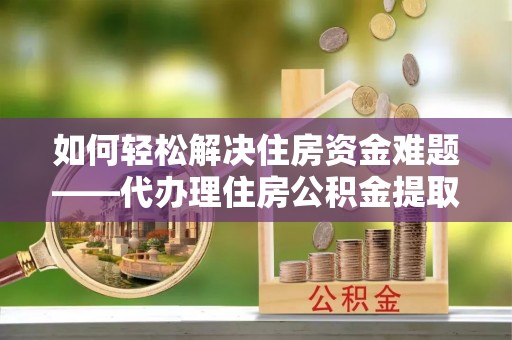 六龟如何轻松解决住房资金难题——代办理住房公积金提取服务详解