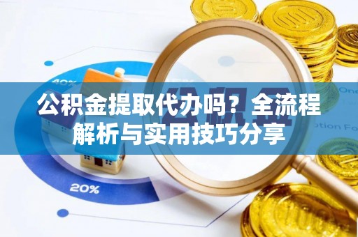 六龟公积金提取代办吗？全流程解析与实用技巧分享