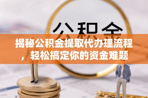 六龟揭秘公积金提取代办理流程，轻松搞定你的资金难题