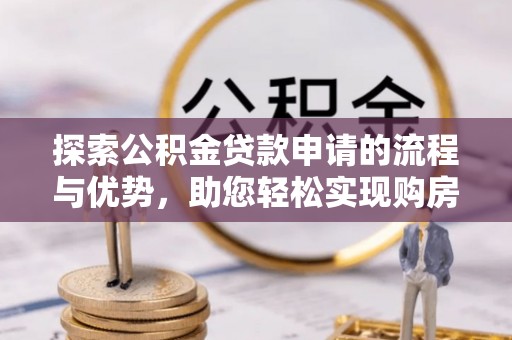 六龟探索公积金贷款申请的流程与优势，助您轻松实现购房梦想