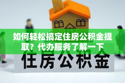 六龟如何轻松搞定住房公积金提取？代办服务了解一下