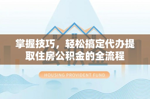 六龟掌握技巧，轻松搞定代办提取住房公积金的全流程