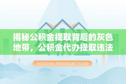 六龟揭秘公积金提取背后的灰色地带，公积金代办提取违法不？