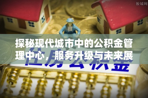 六龟探秘现代城市中的公积金管理中心，服务升级与未来展望