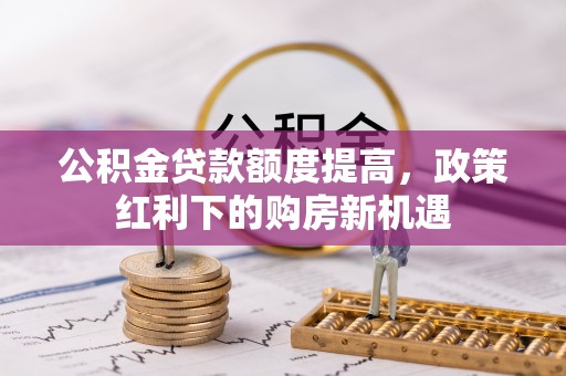 六龟公积金贷款额度提高，政策红利下的购房新机遇