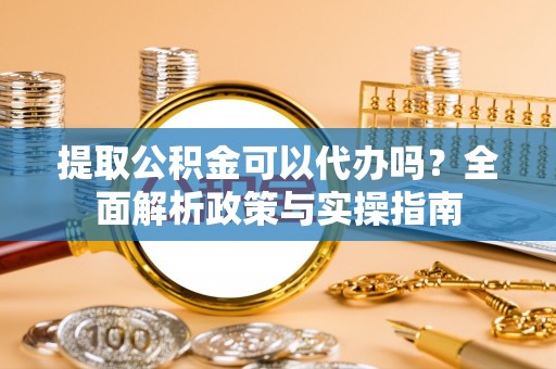 六龟提取公积金可以代办吗？全面解析政策与实操指南