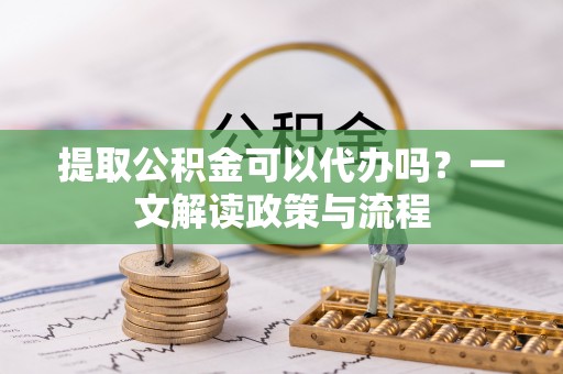 六龟提取公积金可以代办吗？一文解读政策与流程