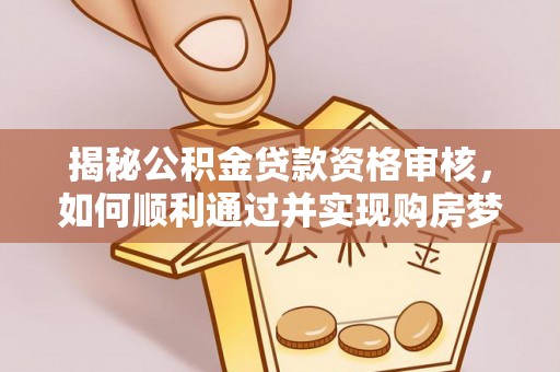 六龟揭秘公积金贷款资格审核，如何顺利通过并实现购房梦想