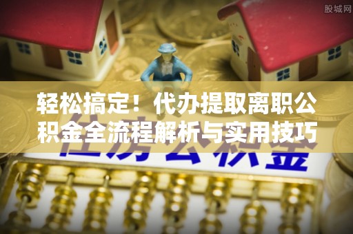 六龟轻松搞定！代办提取离职公积金全流程解析与实用技巧