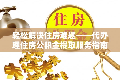 六龟轻松解决住房难题——代办理住房公积金提取服务指南