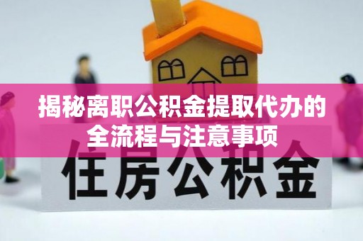 六龟揭秘离职公积金提取代办的全流程与注意事项
