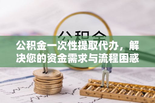 六龟公积金一次性提取代办，解决您的资金需求与流程困惑