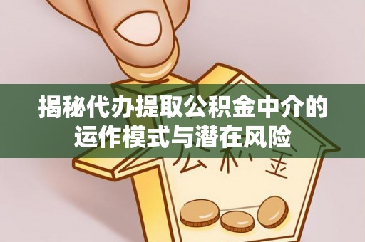 六龟揭秘代办提取公积金中介的运作模式与潜在风险