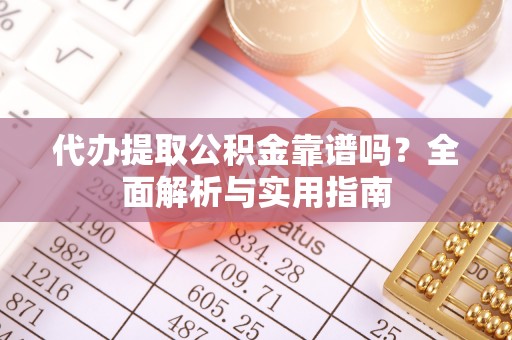 六龟代办提取公积金靠谱吗？全面解析与实用指南