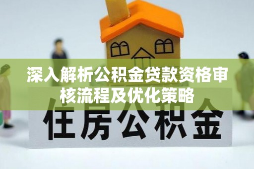 六龟深入解析公积金贷款资格审核流程及优化策略