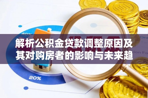 六龟解析公积金贷款调整原因及其对购房者的影响与未来趋势