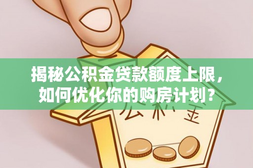 六龟揭秘公积金贷款额度上限，如何优化你的购房计划？