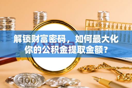 六龟解锁财富密码，如何最大化你的公积金提取金额？