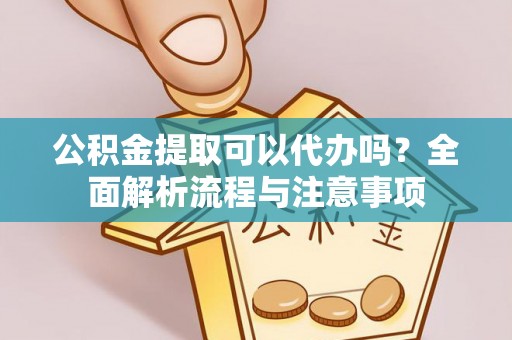 六龟公积金提取可以代办吗？全面解析流程与注意事项