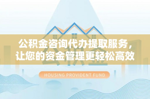六龟公积金咨询代办提取服务，让您的资金管理更轻松高效