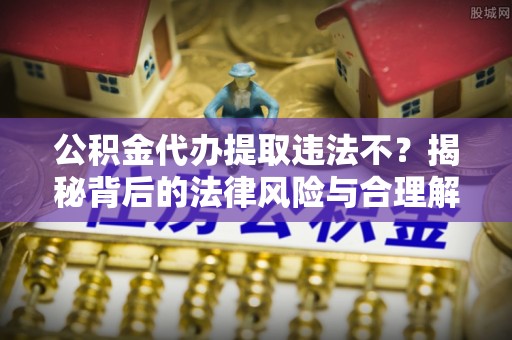 六龟公积金代办提取违法不？揭秘背后的法律风险与合理解决方案