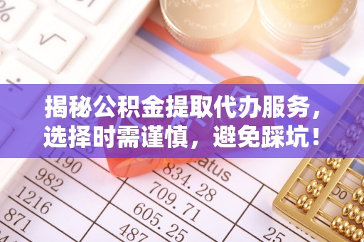 六龟揭秘公积金提取代办服务，选择时需谨慎，避免踩坑！
