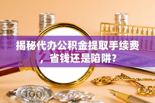 六龟揭秘代办公积金提取手续费，省钱还是陷阱？