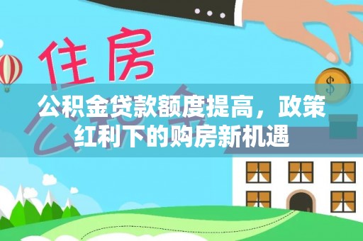 六龟公积金贷款额度提高，政策红利下的购房新机遇