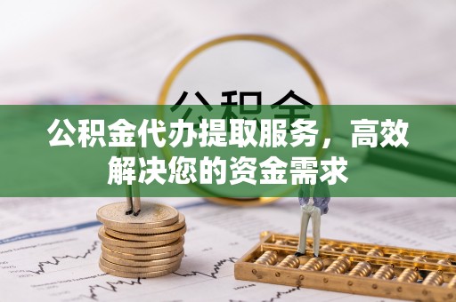 六龟公积金代办提取服务，高效解决您的资金需求
