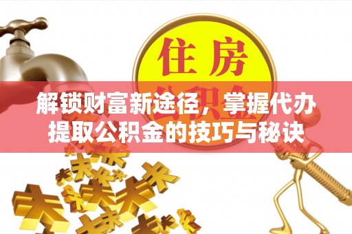 六龟解锁财富新途径，掌握代办提取公积金的技巧与秘诀