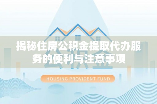 六龟揭秘住房公积金提取代办服务的便利与注意事项