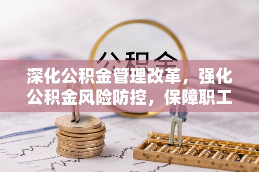 六龟深化公积金管理改革，强化公积金风险防控，保障职工权益