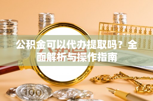 六龟公积金可以代办提取吗？全面解析与操作指南